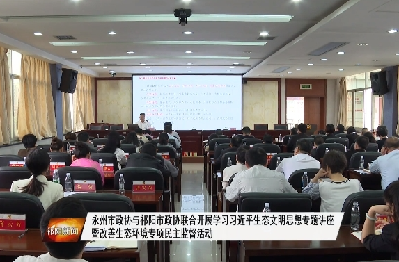 永州市政协与祁阳市政协联合开展学习习近平生态文明思想专题讲座暨改善生态环境专项民主监督活动  