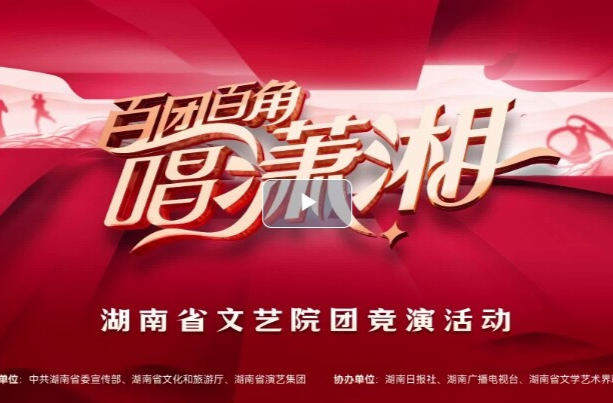 湖南文艺工作者最懂湖南！“百团百角唱潇湘”全省文艺院团竞演启动